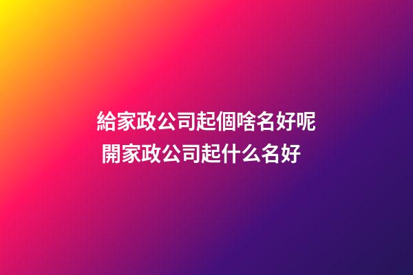 給家政公司起個啥名好呢 開家政公司起什么名好-第1張-公司起名-玄機派